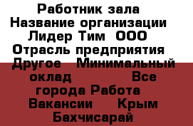 Работник зала › Название организации ­ Лидер Тим, ООО › Отрасль предприятия ­ Другое › Минимальный оклад ­ 15 800 - Все города Работа » Вакансии   . Крым,Бахчисарай